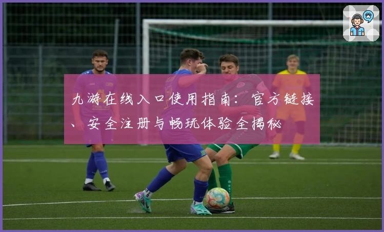 九游在线入口使用指南：官方链接、安全注册与畅玩体验全揭秘