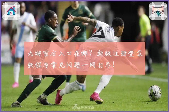 九游官方入口在哪？新版注册登录教程与常见问题一网打尽！