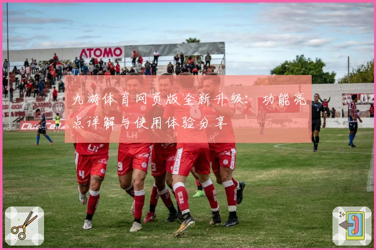 九游体育网页版全新升级：功能亮点详解与使用体验分享