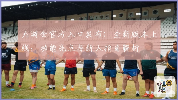 九游会官方入口发布：全新版本上线，功能亮点与新人指南解析