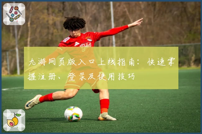 九游网页版入口上线指南：快速掌握注册、登录及使用技巧