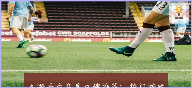 九游平台年度口碑推荐：热门游戏下载与玩家测评全方位解析