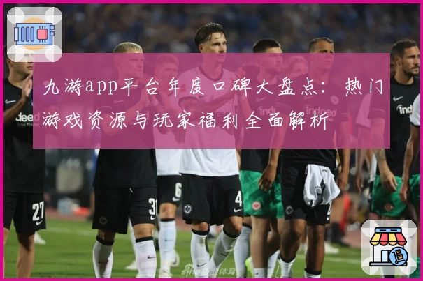 九游app平台年度口碑大盘点：热门游戏资源与玩家福利全面解析