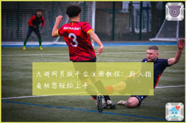 九游网页版平台注册教程：新人指南助您轻松上手