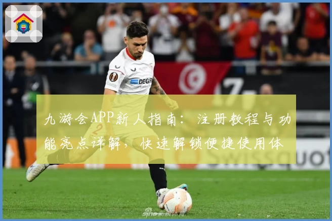 九游会APP新人指南：注册教程与功能亮点详解，快速解锁便捷使用体验