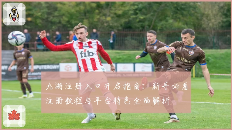 九游注册入口开启指南：新手必看注册教程与平台特色全面解析