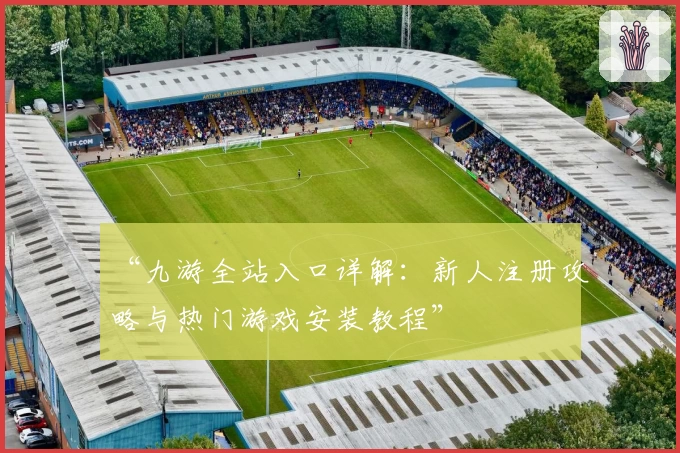 “九游全站入口详解：新人注册攻略与热门游戏安装教程”