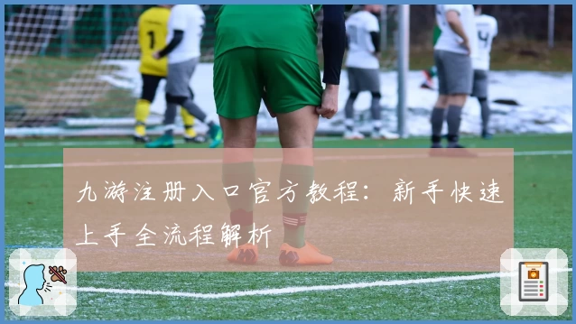 九游注册入口官方教程：新手快速上手全流程解析