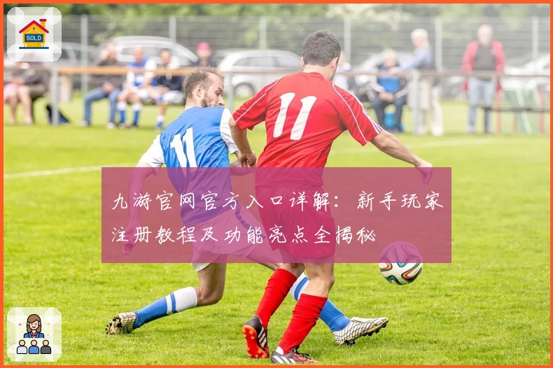 九游官网官方入口详解:新手玩家注册教程及功能亮点全揭秘