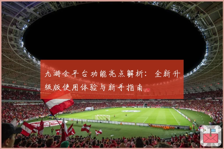 九游会平台功能亮点解析：全新升级版使用体验与新手指南