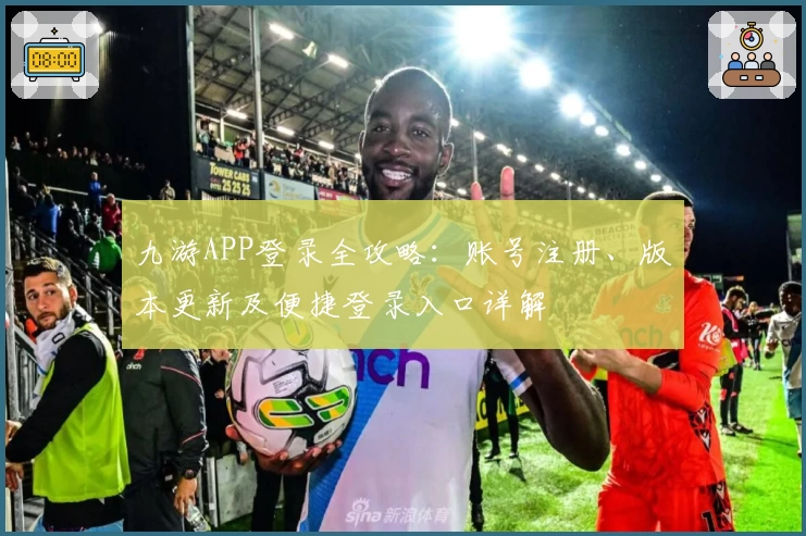 九游APP登录全攻略：账号注册、版本更新及便捷登录入口详解