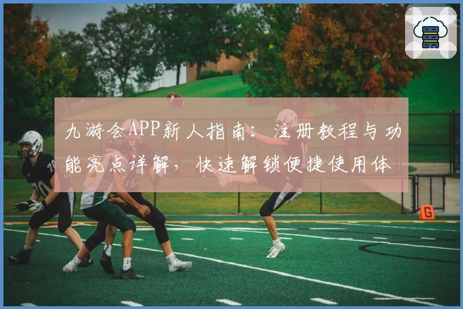 九游会APP新人指南：注册教程与功能亮点详解，快速解锁便捷使用体验