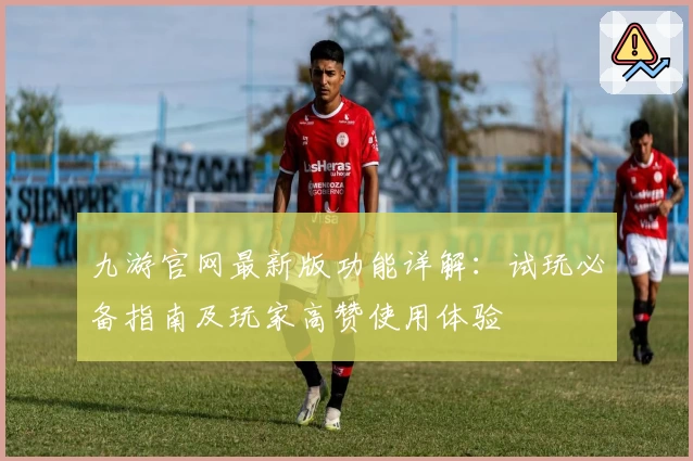 九游官网最新版功能详解：试玩必备指南及玩家高赞使用体验