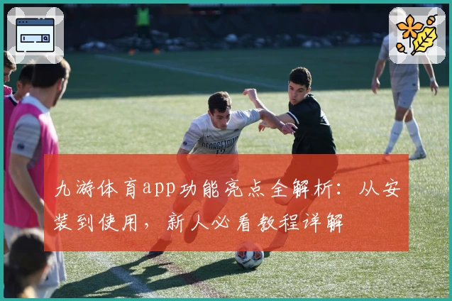 九游体育app功能亮点全解析：从安装到使用，新人必看教程详解