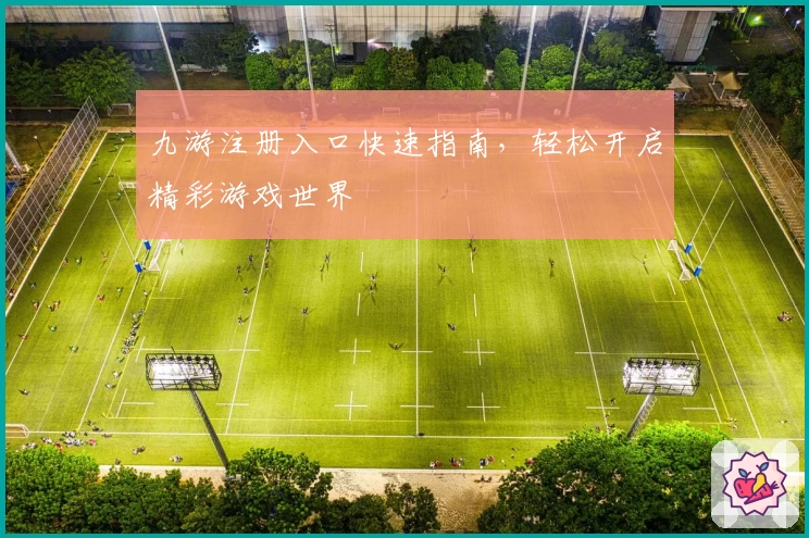 九游注册入口快速指南，轻松开启精彩游戏世界