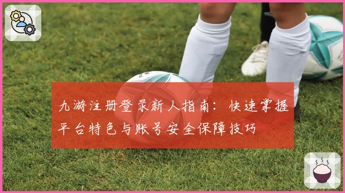 九游注册登录新人指南：快速掌握平台特色与账号安全保障技巧