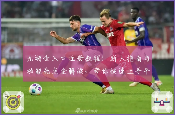 九游会入口注册教程：新人指南与功能亮点全解读，带你快速上手平台核心玩法