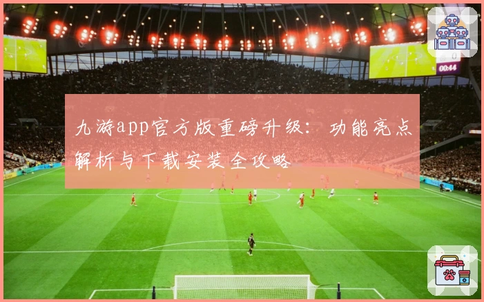 九游app官方版重磅升级：功能亮点解析与下载安装全攻略