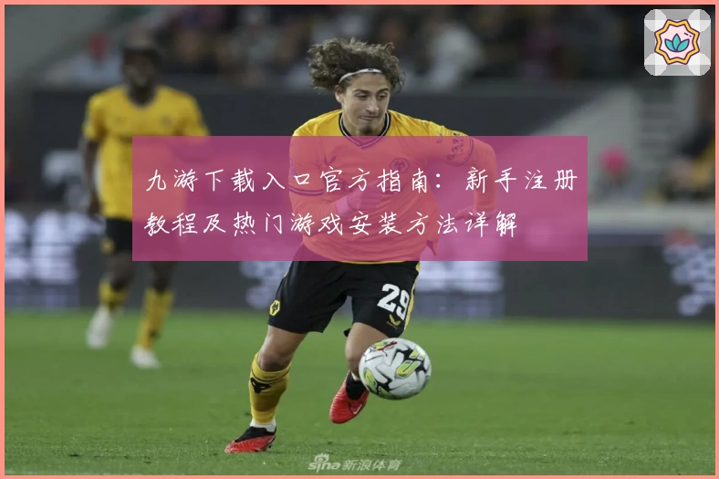 九游下载入口官方指南：新手注册教程及热门游戏安装方法详解