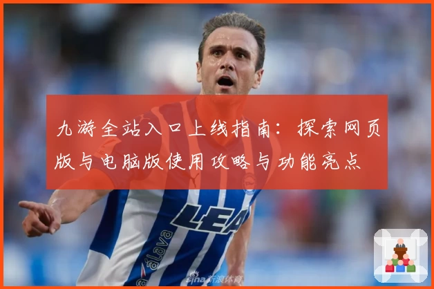 九游全站入口上线指南：探索网页版与电脑版使用攻略与功能亮点