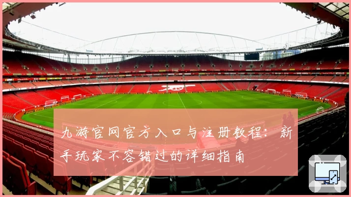 九游官网官方入口与注册教程：新手玩家不容错过的详细指南