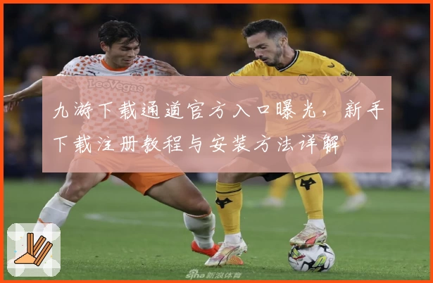 九游下载通道官方入口曝光，新手下载注册教程与安装方法详解