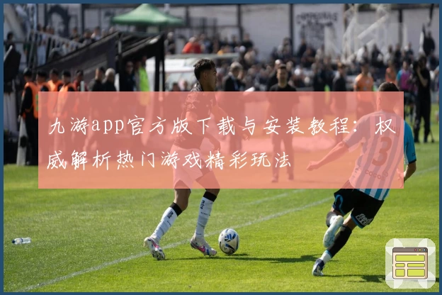 九游app官方版下载与安装教程：权威解析热门游戏精彩玩法