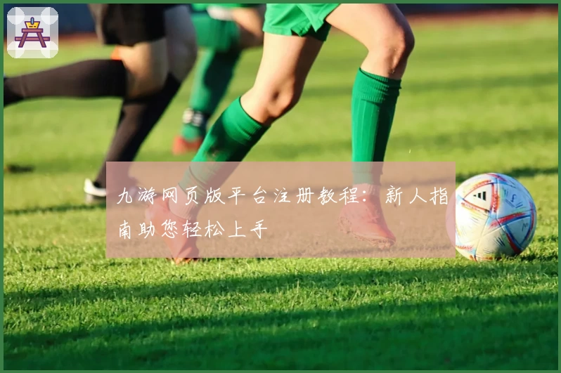 九游网页版平台注册教程：新人指南助您轻松上手
