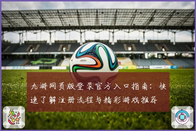 九游网页版登录官方入口指南：快速了解注册流程与精彩游戏推荐