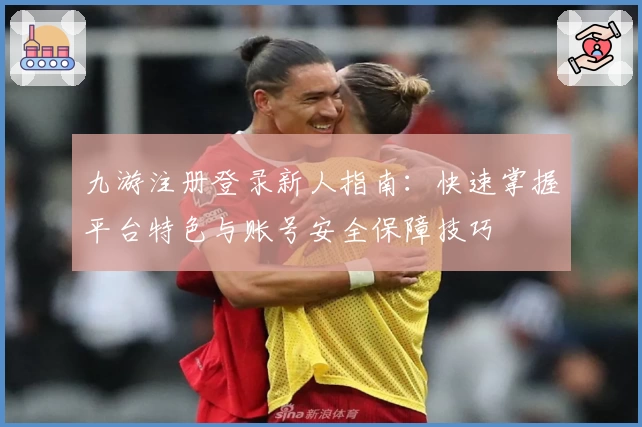 九游注册登录新人指南：快速掌握平台特色与账号安全保障技巧