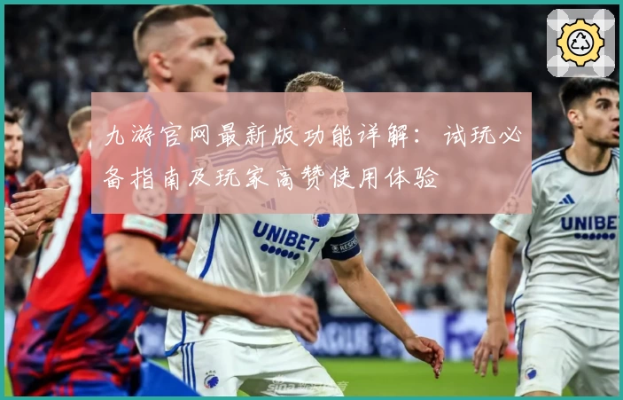 九游官网最新版功能详解:试玩必备指南及玩家高赞使用体验