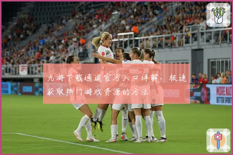 九游下载通道官方入口详解，极速获取热门游戏资源的方法