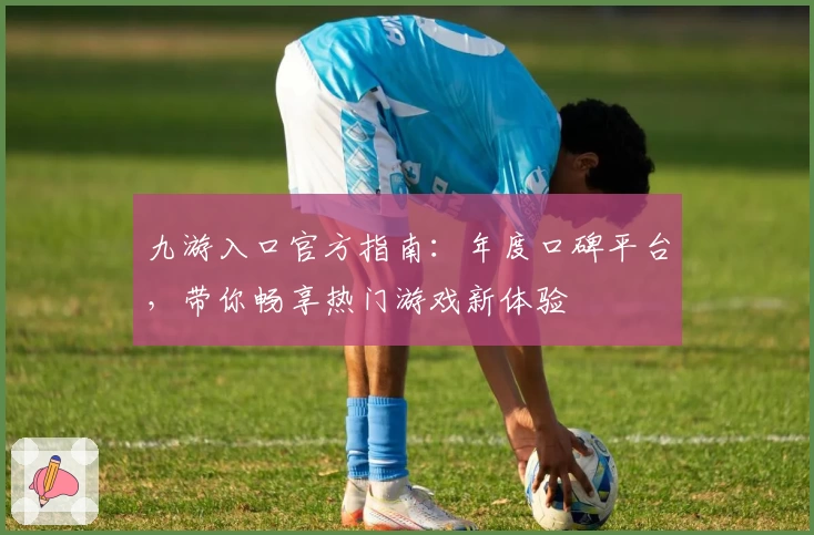 九游入口官方指南：年度口碑平台，带你畅享热门游戏新体验