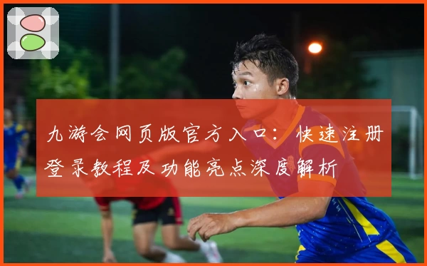 九游会网页版官方入口：快速注册登录教程及功能亮点深度解析