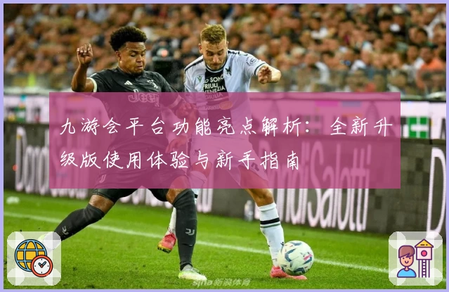 九游会平台功能亮点解析:全新升级版使用体验与新手指南