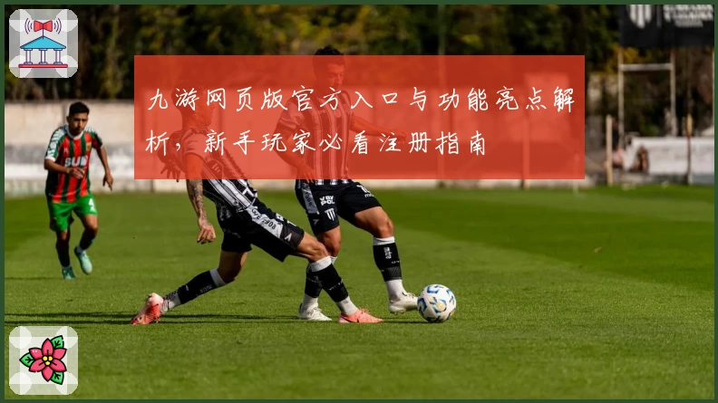 九游网页版官方入口与功能亮点解析，新手玩家必看注册指南