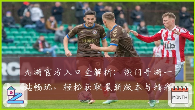 九游官方入口全解析：热门手游一站畅玩，轻松获取最新版本与精彩福利