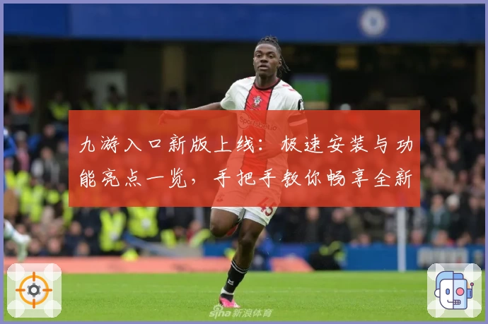 九游入口新版上线：极速安装与功能亮点一览，手把手教你畅享全新游戏体验