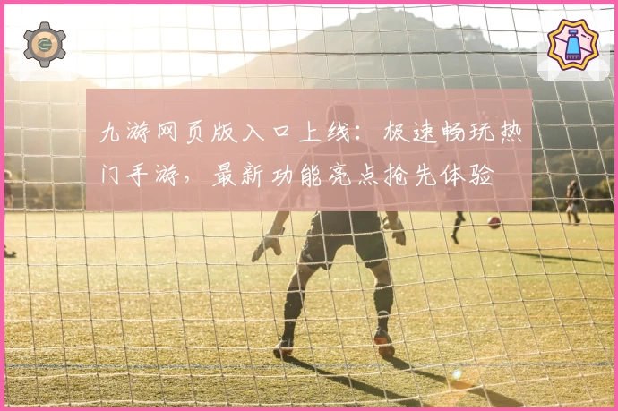 九游网页版入口上线：极速畅玩热门手游，最新功能亮点抢先体验