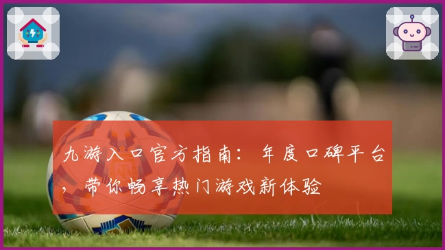 九游入口官方指南：年度口碑平台，带你畅享热门游戏新体验