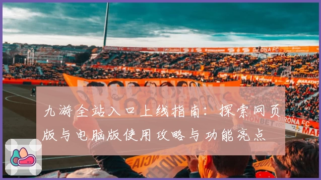 九游全站入口上线指南:探索网页版与电脑版使用攻略与功能亮点