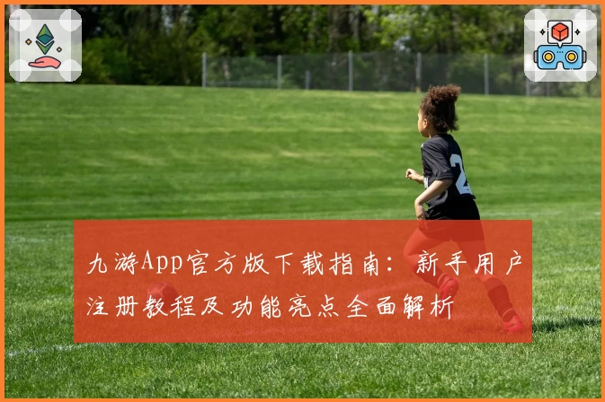 九游App官方版下载指南：新手用户注册教程及功能亮点全面解析