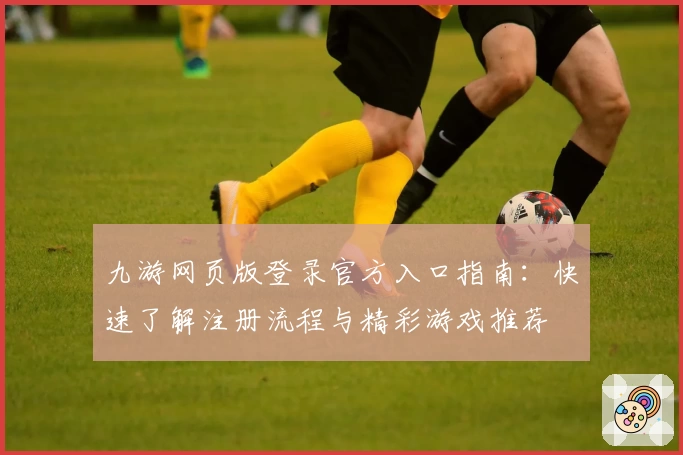 九游网页版登录官方入口指南：快速了解注册流程与精彩游戏推荐