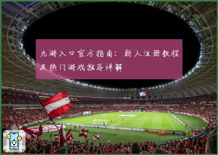 九游入口官方指南:新人注册教程及热门游戏推荐详解