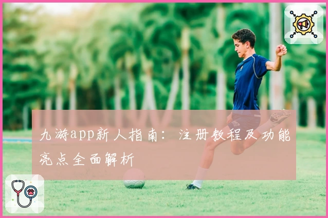 九游app新人指南：注册教程及功能亮点全面解析