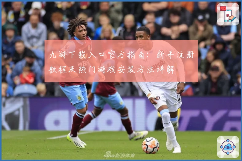 九游下载入口官方指南：新手注册教程及热门游戏安装方法详解