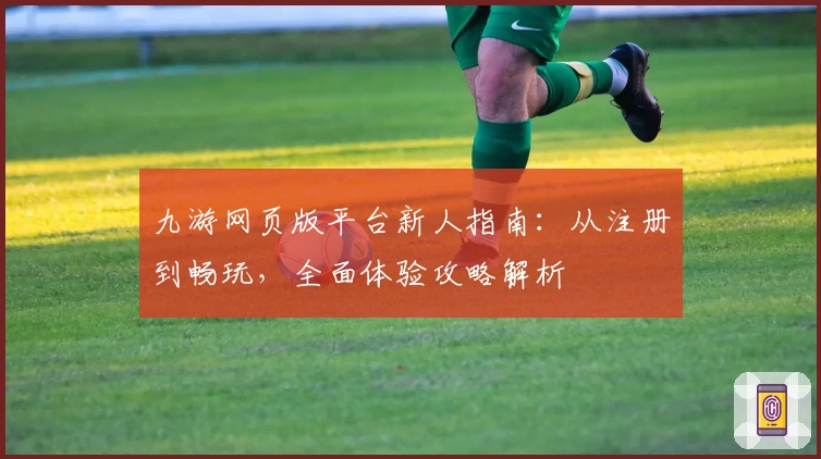 九游网页版平台新人指南：从注册到畅玩，全面体验攻略解析
