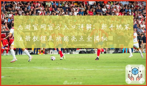 九游官网官方入口详解:新手玩家注册教程及功能亮点全揭秘