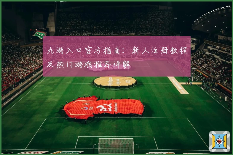九游入口官方指南：新人注册教程及热门游戏推荐详解