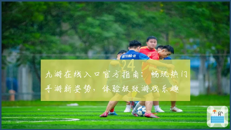 九游在线入口官方指南：畅玩热门手游新姿势，体验极致游戏乐趣
